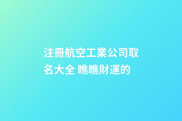 注冊航空工業公司取名大全 瞧瞧財運的-第1張-公司起名-玄機派